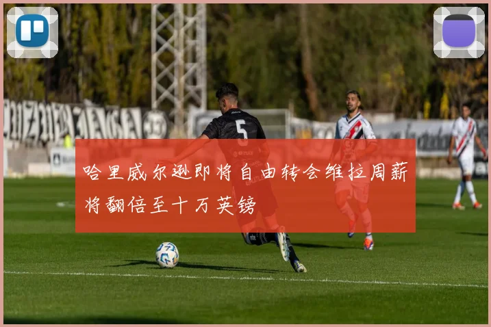哈里威尔逊即将自由转会维拉周薪将翻倍至十万英镑