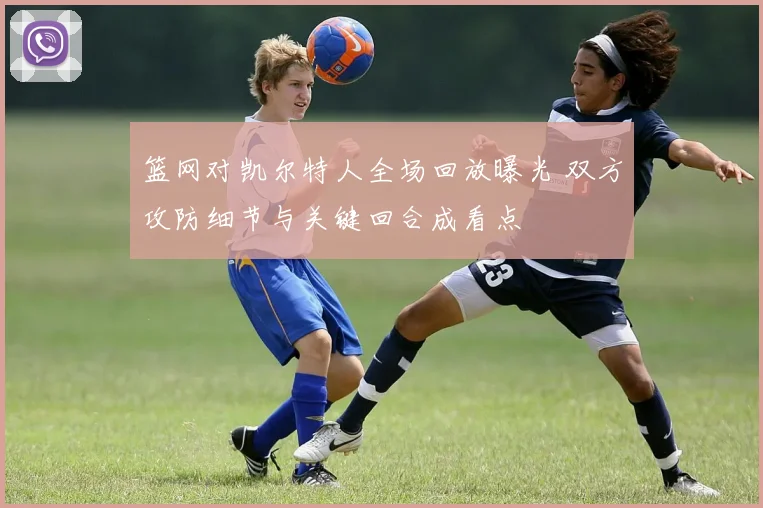 篮网对凯尔特人全场回放曝光 双方攻防细节与关键回合成看点
