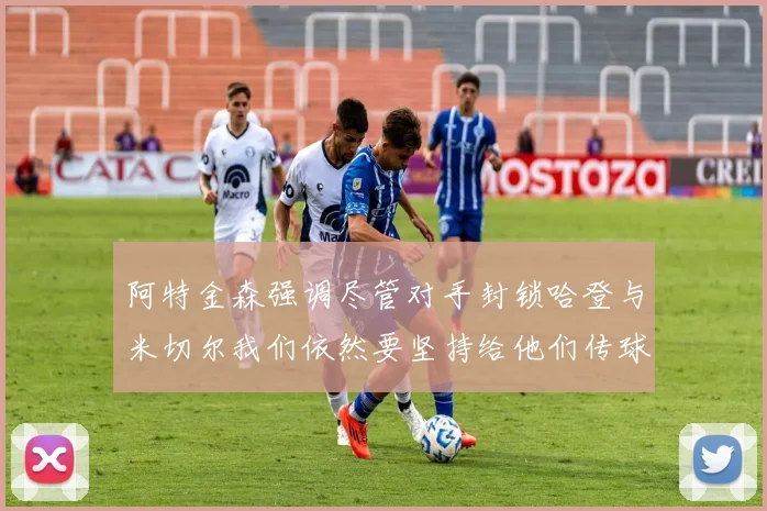 阿特金森强调尽管对手封锁哈登与米切尔我们依然要坚持给他们传球