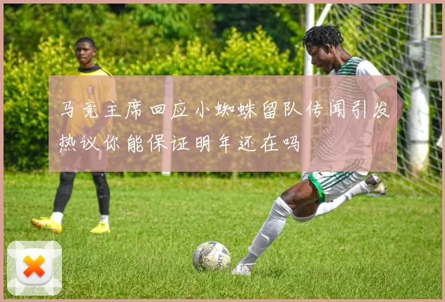马竞主席回应小蜘蛛留队传闻引发热议你能保证明年还在吗