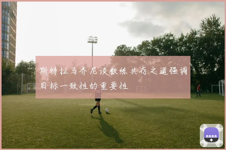 斯特拉马乔尼谈教练共存之道强调目标一致性的重要性