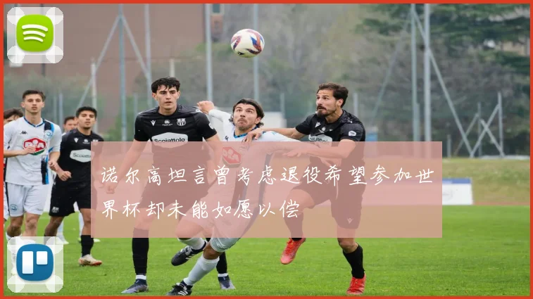 诺尔高坦言曾考虑退役希望参加世界杯却未能如愿以偿