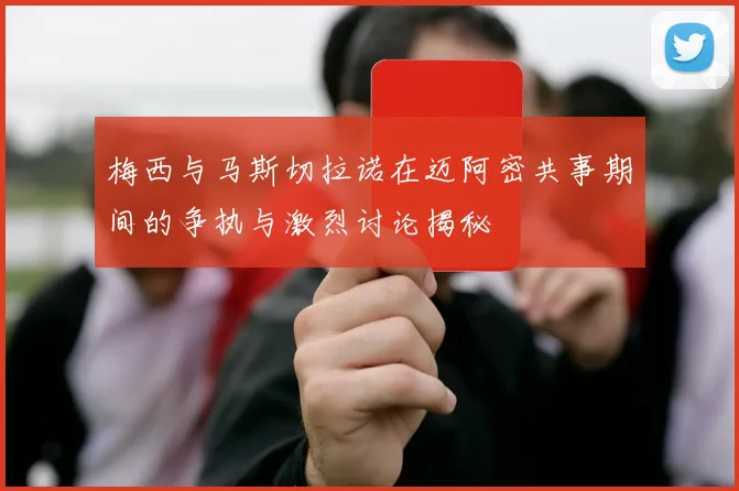 梅西与马斯切拉诺在迈阿密共事期间的争执与激烈讨论揭秘