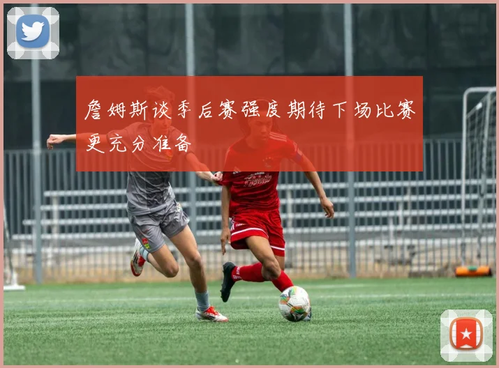 詹姆斯谈季后赛强度期待下场比赛更充分准备