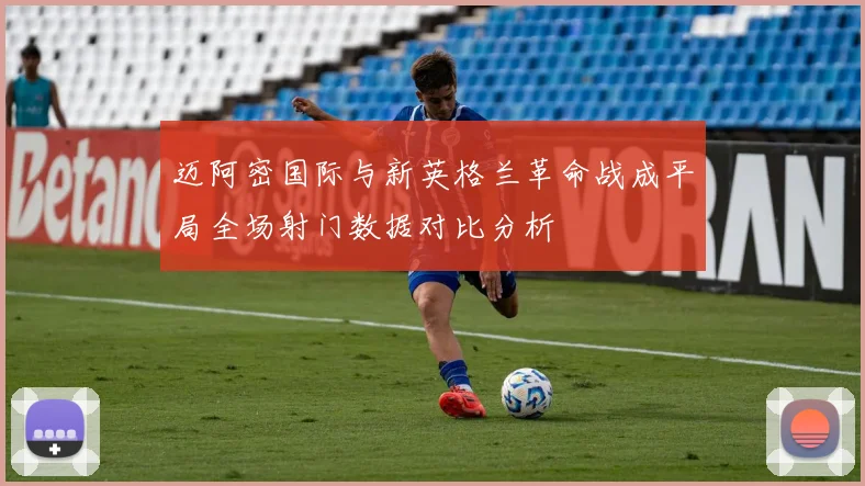 迈阿密国际与新英格兰革命战成平局全场射门数据对比分析