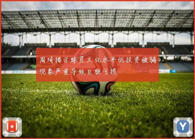 周琦揭示球员文化水平低投资被骗现象严重导致巨额亏损
