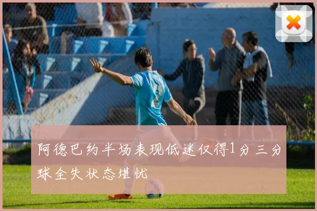 阿德巴约半场表现低迷仅得1分三分球全失状态堪忧