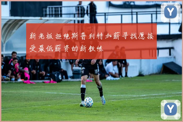 新老板拒绝斯普利特加薪寻找愿接受最低薪资的新教练