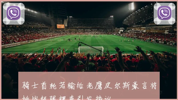 骑士首轮若输给老鹰皮尔斯豪言将挑战极限裸奔引发热议