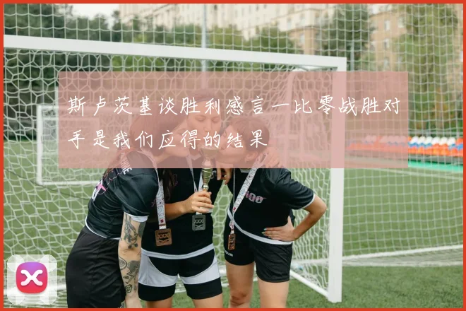 斯卢茨基谈胜利感言一比零战胜对手是我们应得的结果