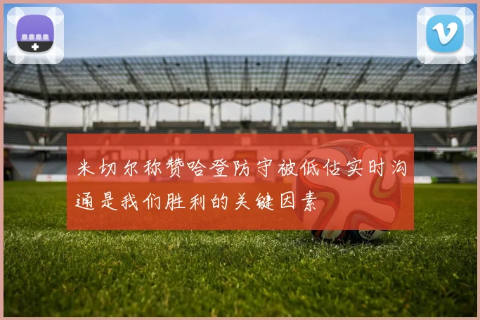 米切尔称赞哈登防守被低估实时沟通是我们胜利的关键因素